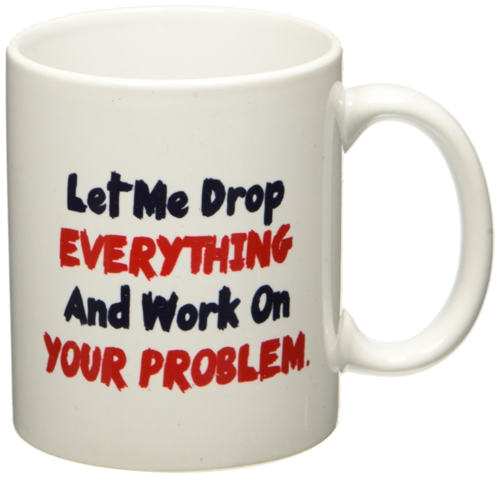 Let me drop everything and start working on your problem - Mug